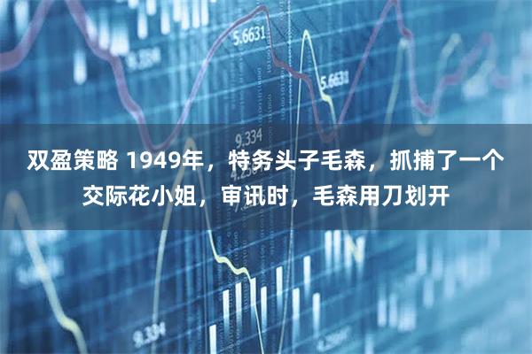 双盈策略 1949年，特务头子毛森，抓捕了一个交际花小姐，审讯时，毛森用刀划开